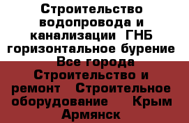 Строительство водопровода и канализации, ГНБ горизонтальное бурение - Все города Строительство и ремонт » Строительное оборудование   . Крым,Армянск